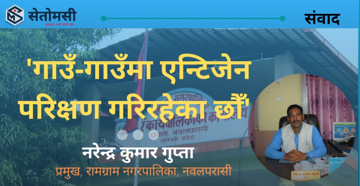 'गाउँ-गाउँमा पुगेर एन्टिजेन परिक्षण गरिरहेका छौँ'  - रामग्राम नगर प्रमुख गुप्ता