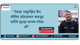 "देवदह असुरक्षित छैन, सीमित स्रोतसाधन बाबजुद शान्ति सुरक्षा कायम गरेका छौं"